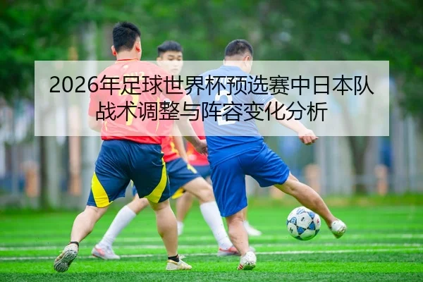2026年足球世界杯预选赛中日本队战术调整与阵容变化分析