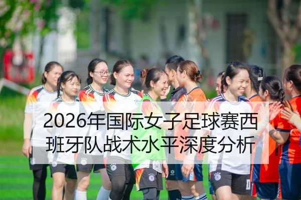 2026年国际女子足球赛西班牙队战术水平深度分析