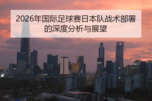 2026年国际足球赛日本队战术部署的深度分析与展望