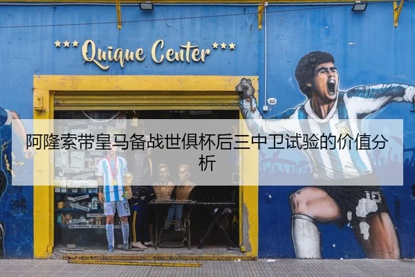 阿隆索带皇马备战世俱杯后三中卫试验的价值分析