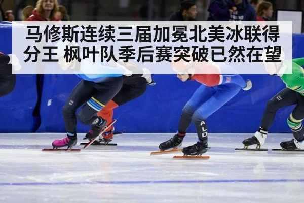 马修斯连续三届加冕北美冰联得分王 枫叶队季后赛突破已然在望