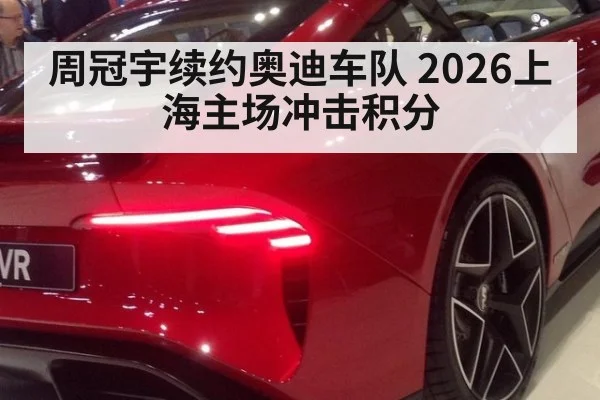 周冠宇续约奥迪车队 2026上海主场冲击积分