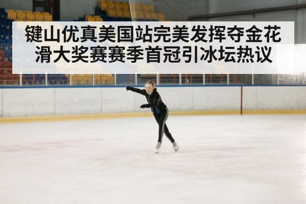 键山优真美国站完美发挥夺金花滑大奖赛赛季首冠引冰坛热议