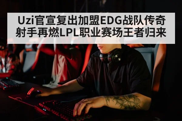 Uzi官宣复出加盟EDG战队传奇射手再燃LPL职业赛场王者归来